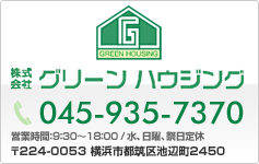 株式会社グリーンハウジング 045-935-7370 営業時間：9:30～18:00 水、日曜、祭日定休　〒224-0053 横浜市都筑区池辺町２４５０